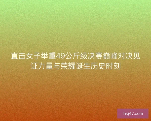 直击女子举重49公斤级决赛巅峰对决见证力量与荣耀诞生历史时刻