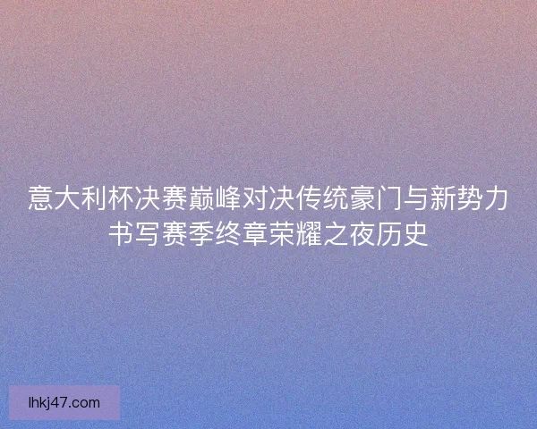 意大利杯决赛巅峰对决传统豪门与新势力书写赛季终章荣耀之夜历史