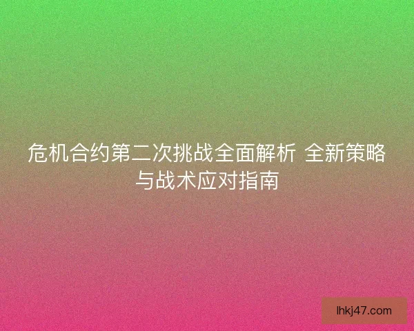 危机合约第二次挑战全面解析 全新策略与战术应对指南