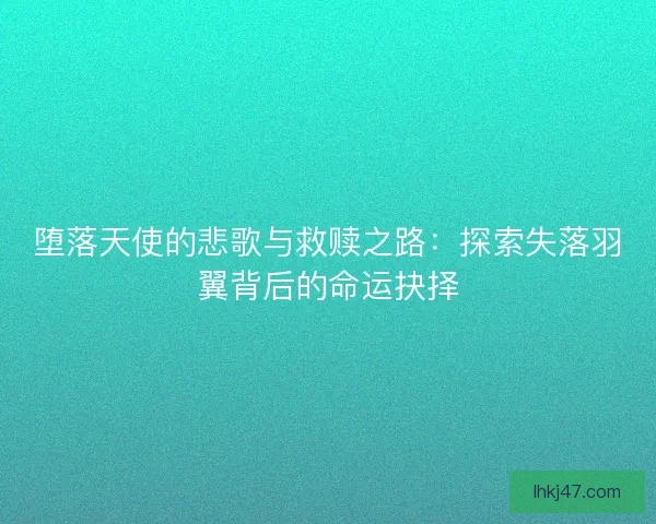 堕落天使的悲歌与救赎之路：探索失落羽翼背后的命运抉择