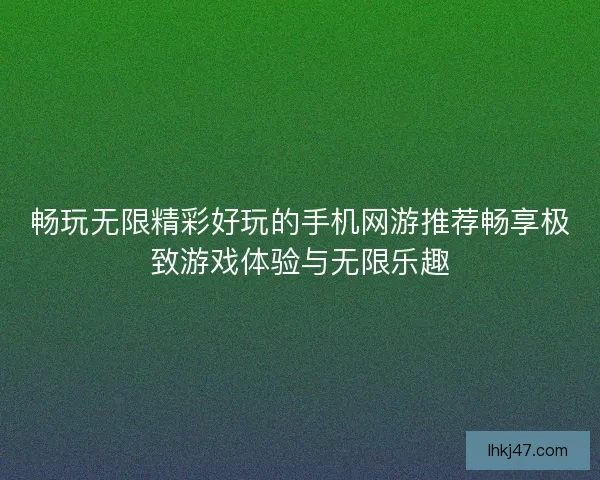 畅玩无限精彩好玩的手机网游推荐畅享极致游戏体验与无限乐趣