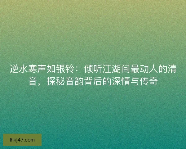 逆水寒声如银铃：倾听江湖间最动人的清音，探秘音韵背后的深情与传奇