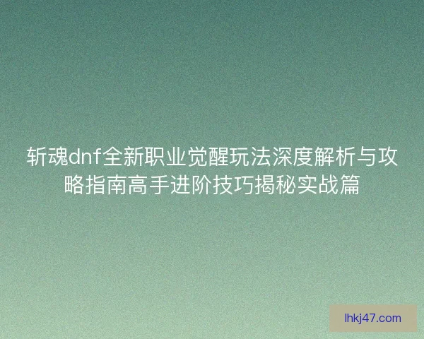 斩魂dnf全新职业觉醒玩法深度解析与攻略指南高手进阶技巧揭秘实战篇