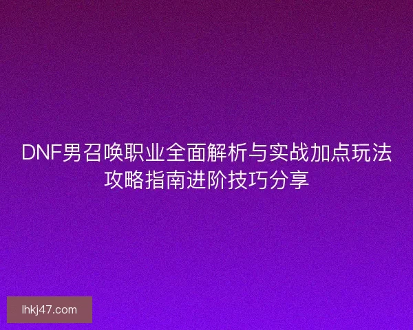 DNF男召唤职业全面解析与实战加点玩法攻略指南进阶技巧分享