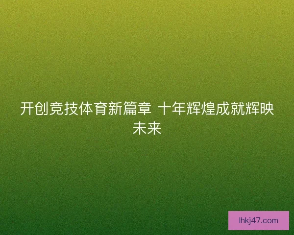 开创竞技体育新篇章 十年辉煌成就辉映未来