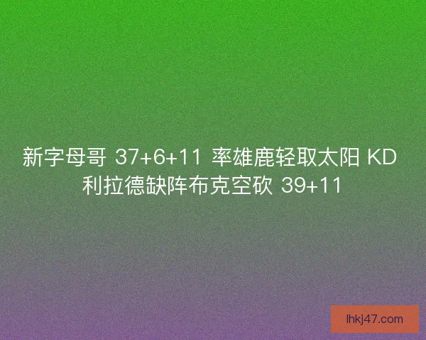 新字母哥 37+6+11 率雄鹿轻取太阳 KD 利拉德缺阵布克空砍 39+11