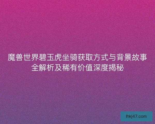魔兽世界碧玉虎坐骑获取方式与背景故事全解析及稀有价值深度揭秘