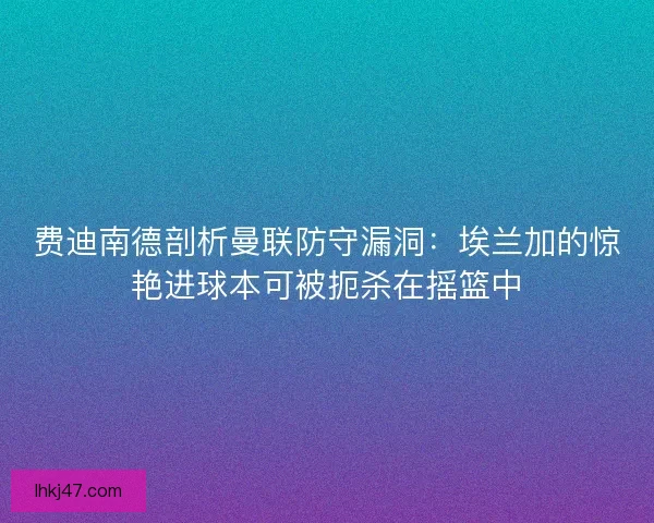 费迪南德剖析曼联防守漏洞：埃兰加的惊艳进球本可被扼杀在摇篮中