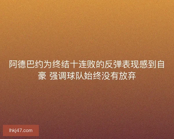 阿德巴约为终结十连败的反弹表现感到自豪 强调球队始终没有放弃