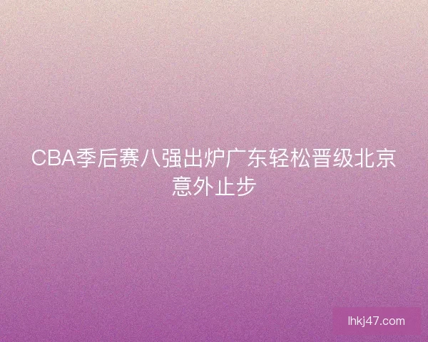 CBA季后赛八强出炉广东轻松晋级北京意外止步