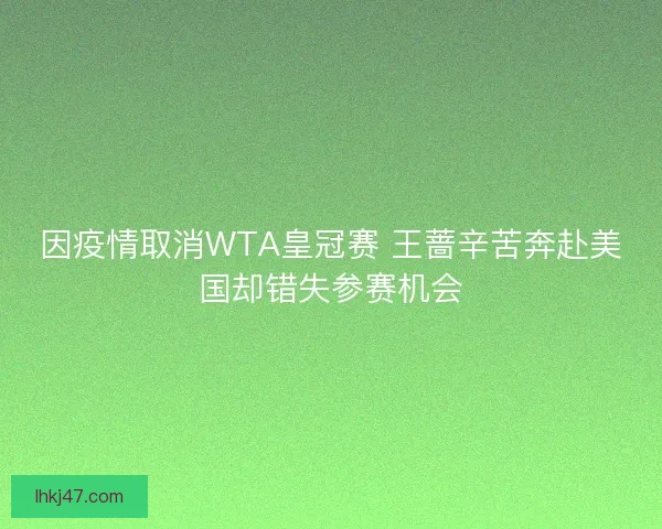 因疫情取消WTA皇冠赛 王蔷辛苦奔赴美国却错失参赛机会