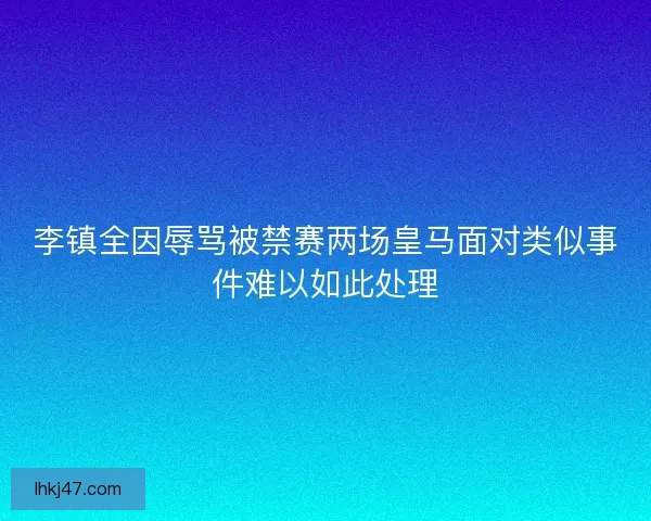 李镇全因辱骂被禁赛两场皇马面对类似事件难以如此处理