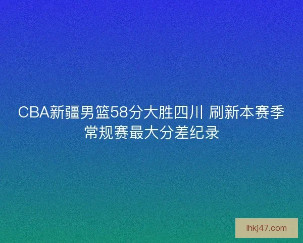 CBA新疆男篮58分大胜四川 刷新本赛季常规赛最大分差纪录