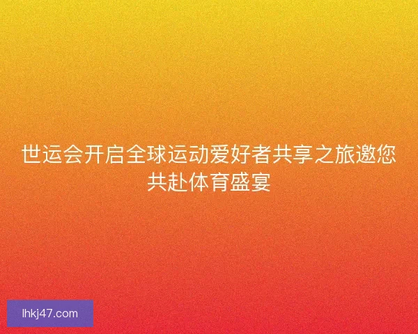 世运会开启全球运动爱好者共享之旅邀您共赴体育盛宴