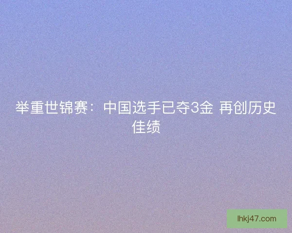 举重世锦赛：中国选手已夺3金 再创历史佳绩