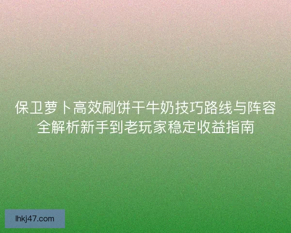 保卫萝卜高效刷饼干牛奶技巧路线与阵容全解析新手到老玩家稳定收益指南