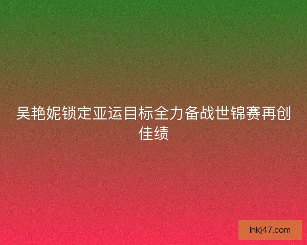 吴艳妮锁定亚运目标全力备战世锦赛再创佳绩
