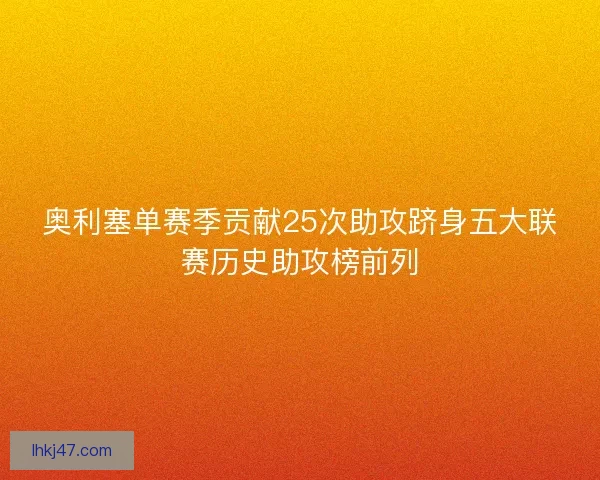 奥利塞单赛季贡献25次助攻跻身五大联赛历史助攻榜前列
