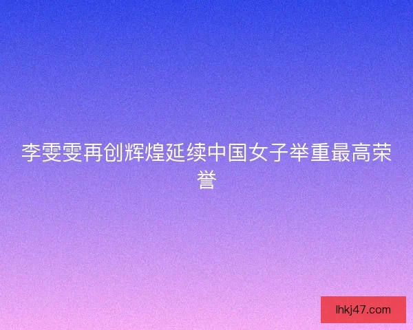 李雯雯再创辉煌延续中国女子举重最高荣誉
