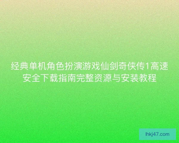 经典单机角色扮演游戏仙剑奇侠传1高速安全下载指南完整资源与安装教程