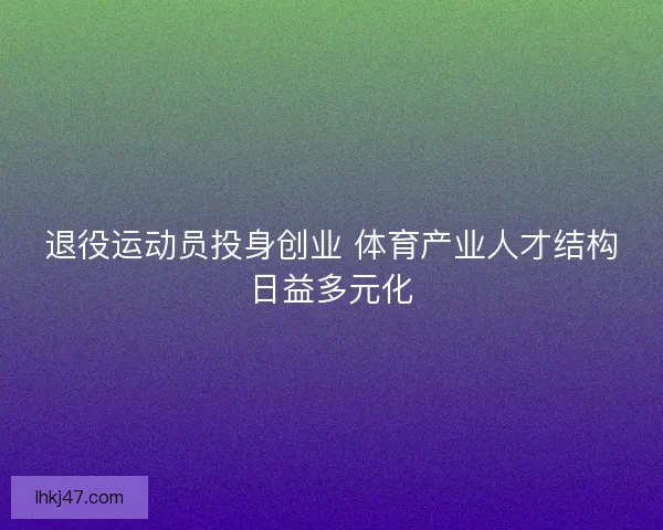 退役运动员投身创业 体育产业人才结构日益多元化