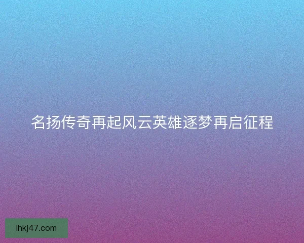 名扬传奇再起风云英雄逐梦再启征程