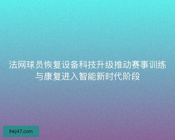 法网球员恢复设备科技升级推动赛事训练与康复进入智能新时代阶段