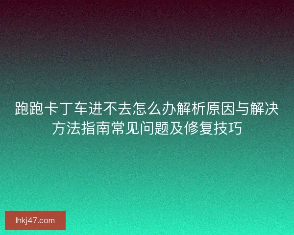 跑跑卡丁车进不去怎么办解析原因与解决方法指南常见问题及修复技巧