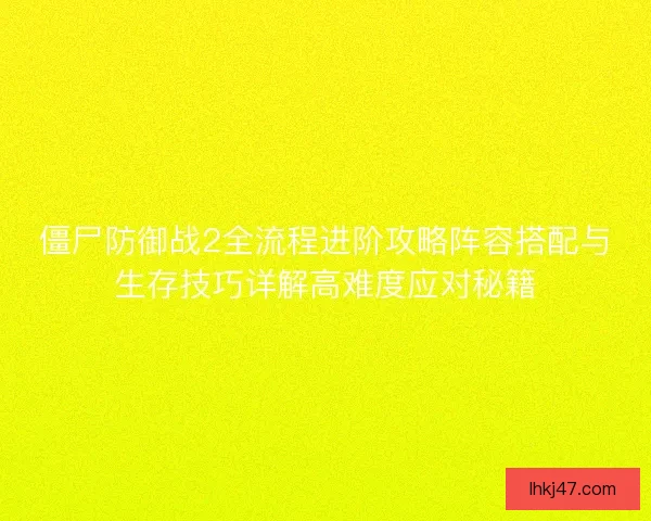僵尸防御战2全流程进阶攻略阵容搭配与生存技巧详解高难度应对秘籍