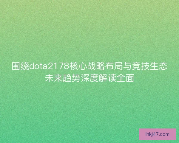 围绕dota2178核心战略布局与竞技生态未来趋势深度解读全面