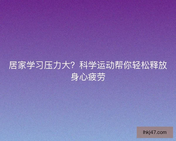 居家学习压力大？科学运动帮你轻松释放身心疲劳