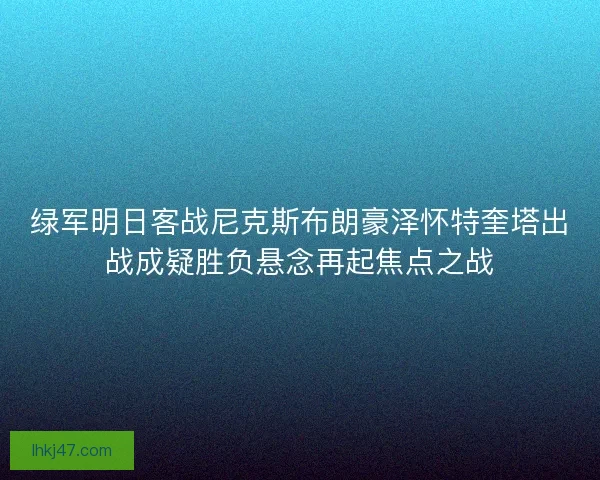 绿军明日客战尼克斯布朗豪泽怀特奎塔出战成疑胜负悬念再起焦点之战