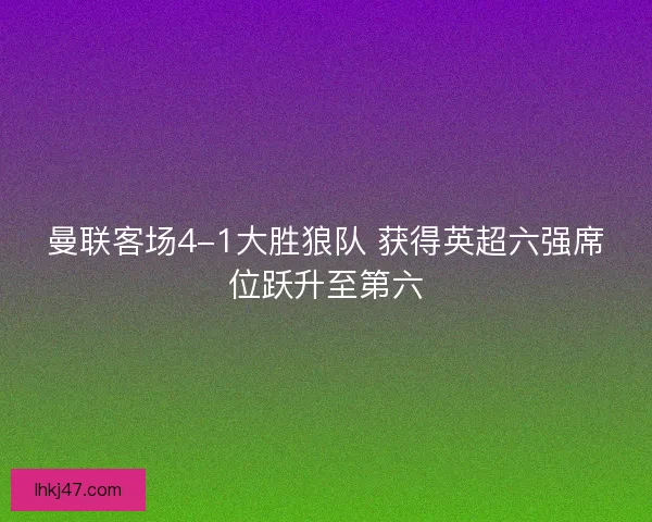 曼联客场4-1大胜狼队 获得英超六强席位跃升至第六