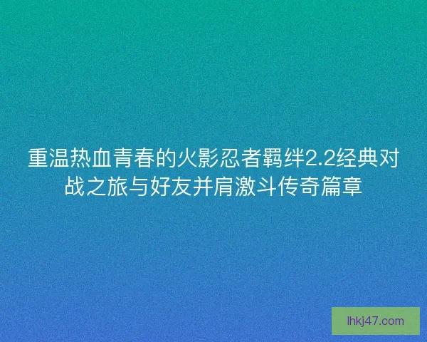 重温热血青春的火影忍者羁绊2.2经典对战之旅与好友并肩激斗传奇篇章