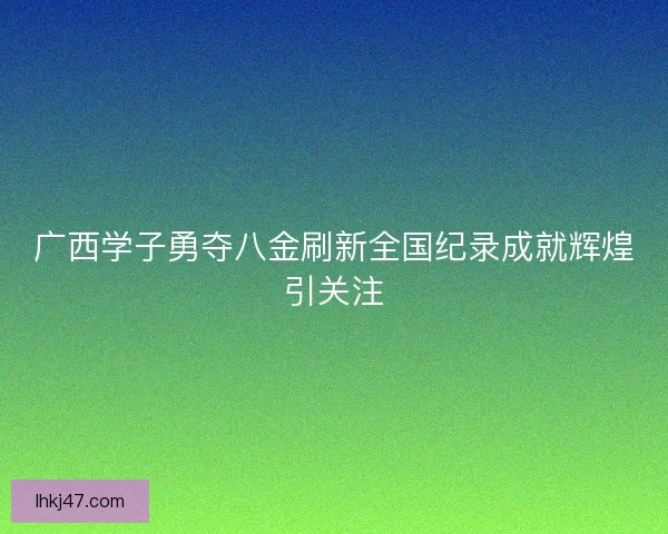 广西学子勇夺八金刷新全国纪录成就辉煌引关注