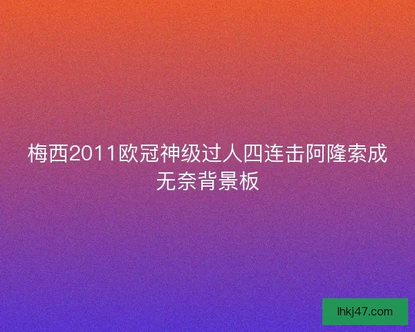 梅西2011欧冠神级过人四连击阿隆索成无奈背景板